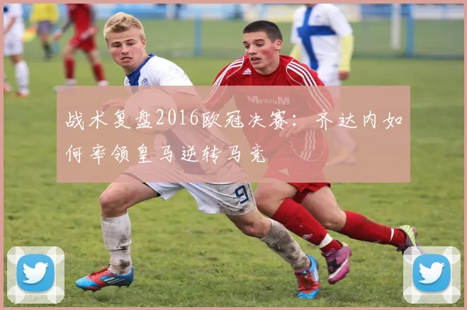 战术复盘2016欧冠决赛：齐达内如何率领皇马逆转马竞