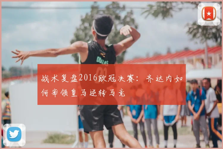 战术复盘2016欧冠决赛:齐达内如何率领皇马逆转马竞