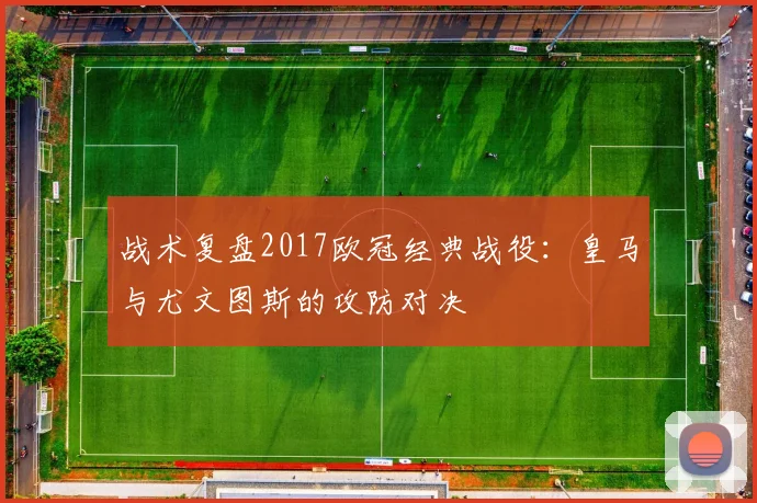 战术复盘2017欧冠经典战役：皇马与尤文图斯的攻防对决