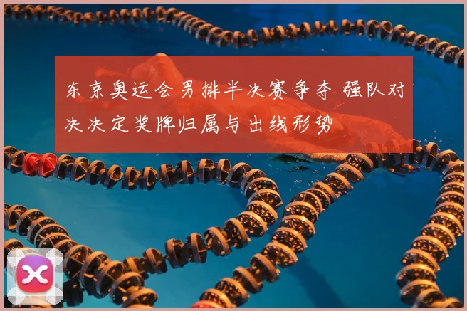 东京奥运会男排半决赛争夺 强队对决决定奖牌归属与出线形势