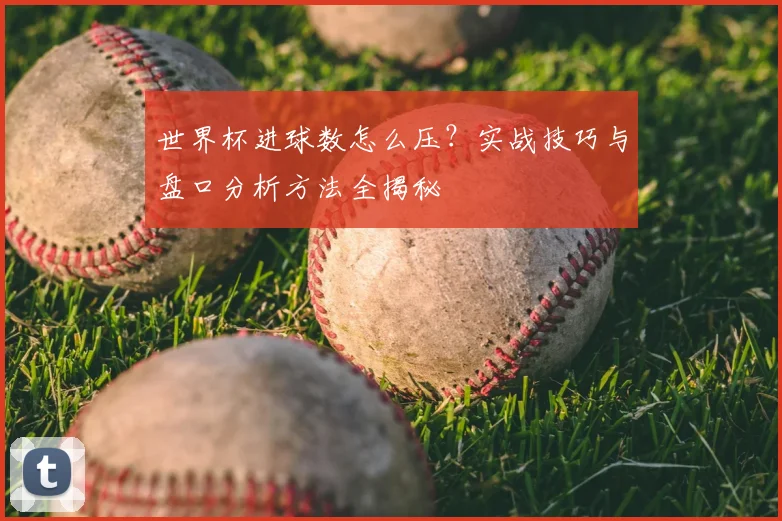 世界杯进球数怎么压？实战技巧与盘口分析方法全揭秘