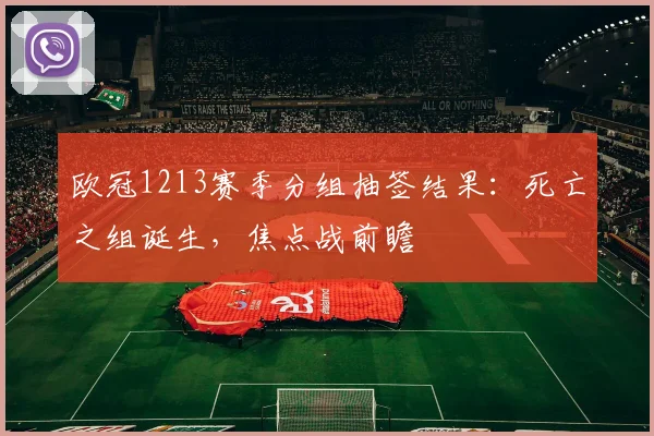 欧冠1213赛季分组抽签结果：死亡之组诞生，焦点战前瞻