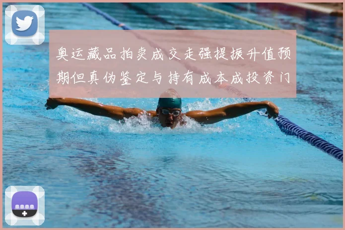 奥运藏品拍卖成交走强提振升值预期但真伪鉴定与持有成本成投资门槛