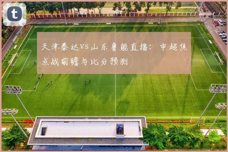 天津泰达vs山东鲁能直播：中超焦点战前瞻与比分预测