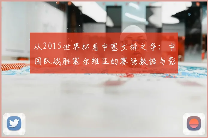 从2015世界杯看中塞女排之争：中国队战胜塞尔维亚的赛场数据与影响