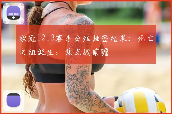 欧冠1213赛季分组抽签结果：死亡之组诞生，焦点战前瞻