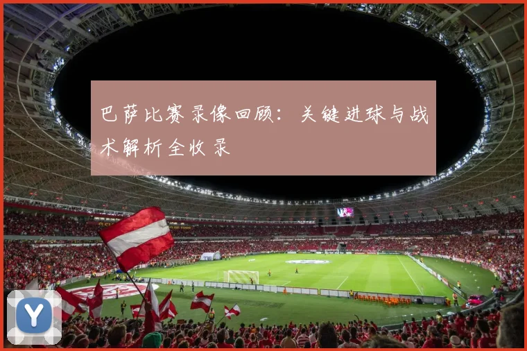 巴萨比赛录像回顾：关键进球与战术解析全收录