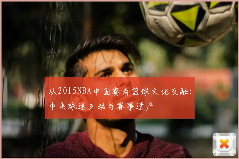 从2015NBA中国赛看篮球文化交融：中美球迷互动与赛事遗产