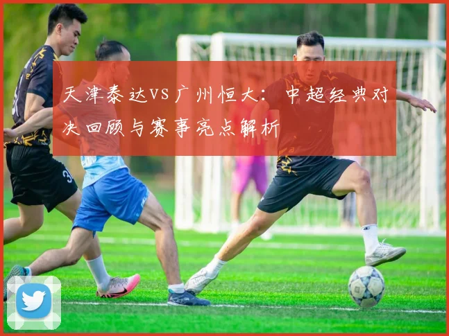 天津泰达vs广州恒大：中超经典对决回顾与赛事亮点解析