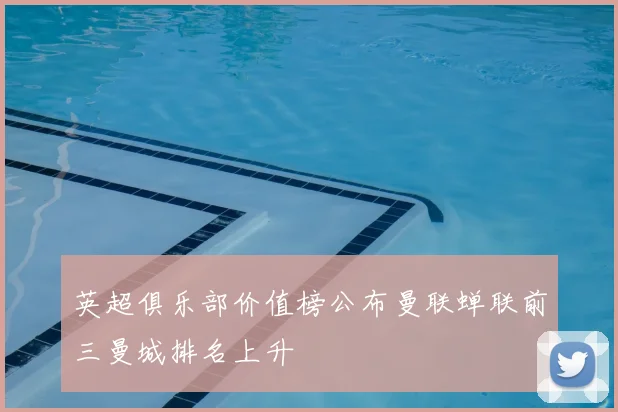 英超俱乐部价值榜公布曼联蝉联前三曼城排名上升