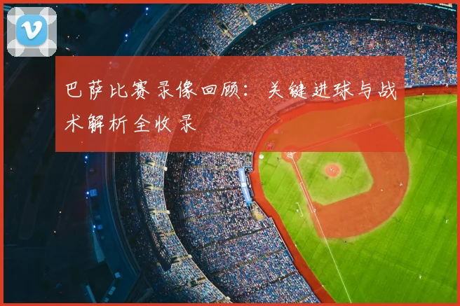 巴萨比赛录像回顾：关键进球与战术解析全收录