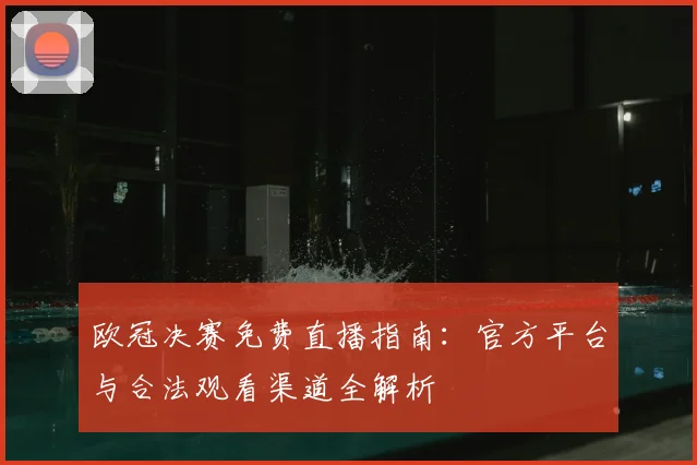 欧冠决赛免费直播指南:官方平台与合法观看渠道全解析