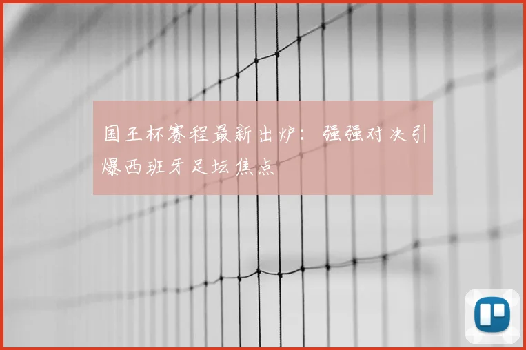 国王杯赛程最新出炉:强强对决引爆西班牙足坛焦点