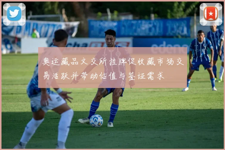 奥运藏品文交所挂牌促收藏市场交易活跃并带动估值与鉴证需求