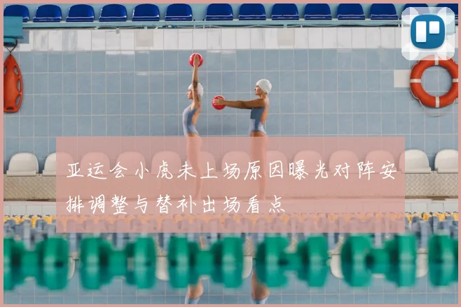 亚运会小虎未上场原因曝光对阵安排调整与替补出场看点