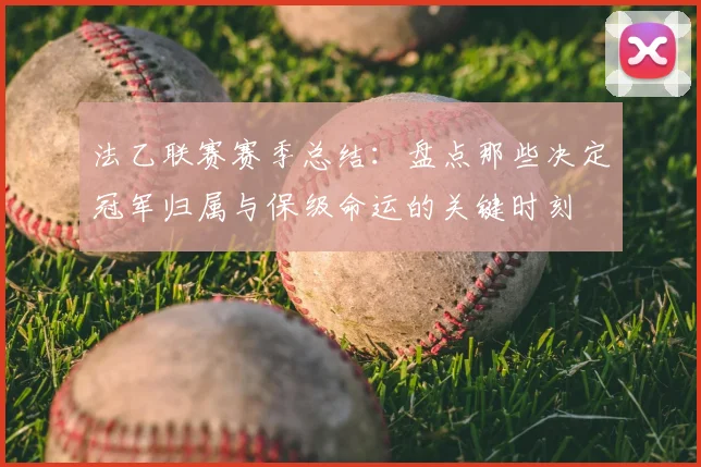 法乙联赛赛季总结：盘点那些决定冠军归属与保级命运的关键时刻